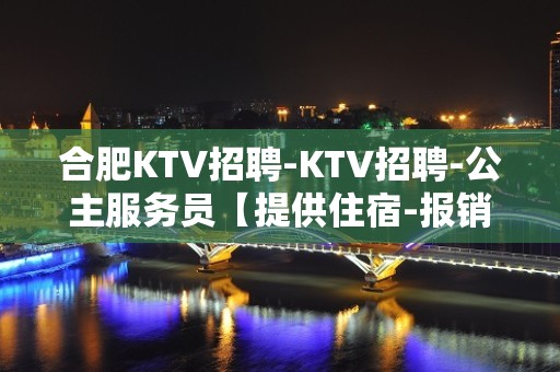 合肥KTV招聘-KTV招聘-公主服务员【提供住宿-报销车费】