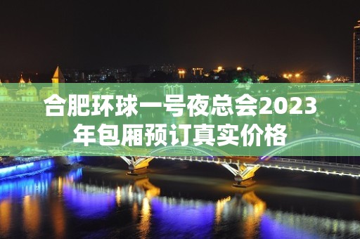 合肥环球一号夜总会2023年包厢预订真实价格