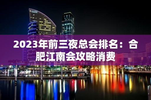 2023年前三夜总会排名：合肥江南会攻略消费