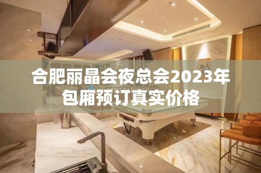 合肥丽晶会夜总会2023年包厢预订真实价格