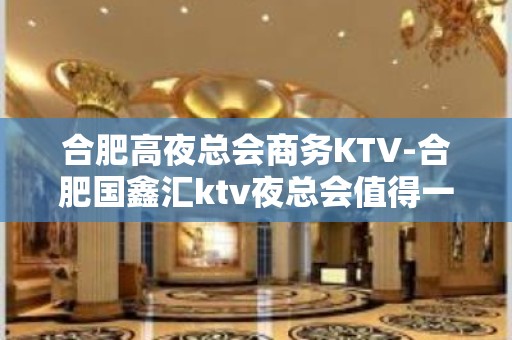 合肥高夜总会商务KTV-合肥国鑫汇ktv夜总会值得一去！