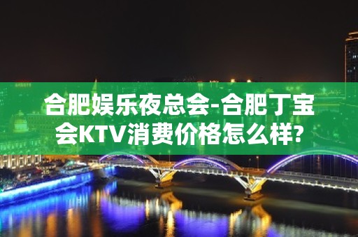 合肥娱乐夜总会-合肥丁宝会KTV消费价格怎么样?