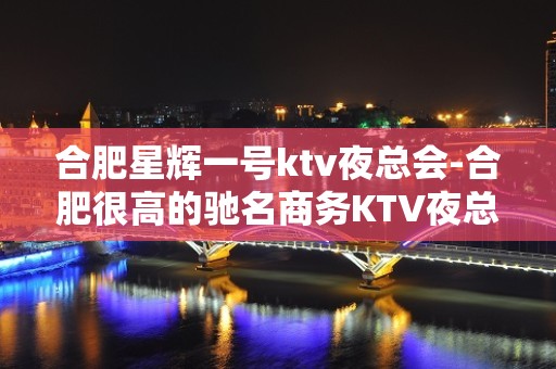 合肥星辉一号ktv夜总会-合肥很高的驰名商务KTV夜总会