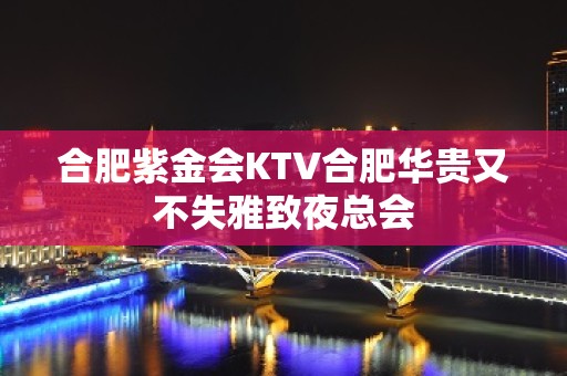 合肥紫金会KTV合肥华贵又不失雅致夜总会