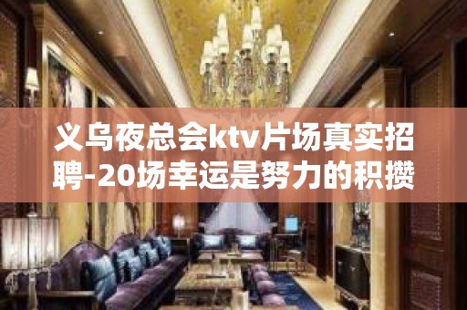 义乌夜总会ktv片场真实招聘-20场幸运是努力的积攒