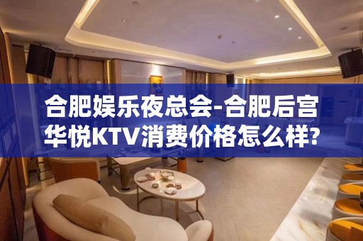 合肥娱乐夜总会-合肥后宫华悦KTV消费价格怎么样?