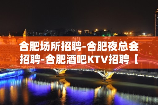 合肥场所招聘-合肥夜总会招聘-合肥酒吧KTV招聘【提供住宿】