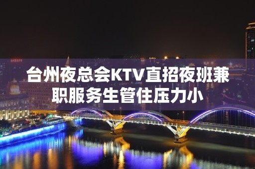 台州夜总会KTV直招夜班兼职服务生管住压力小