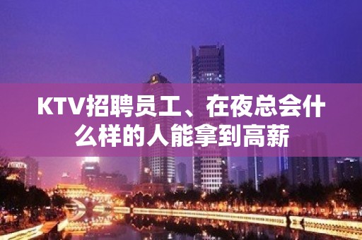 KTV招聘员工、在夜总会什么样的人能拿到高薪