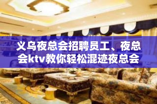 义乌夜总会招聘员工、夜总会ktv教你轻松混迹夜总会