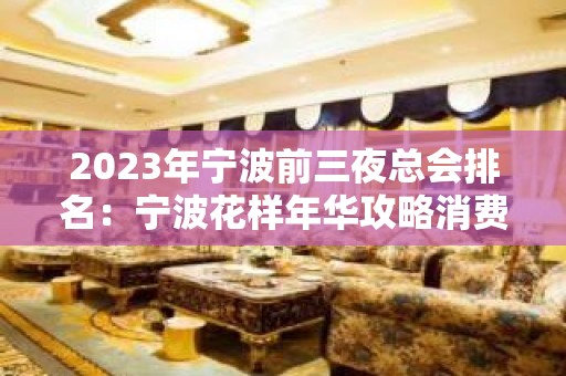 2023年宁波前三夜总会排名：宁波花样年华攻略消费