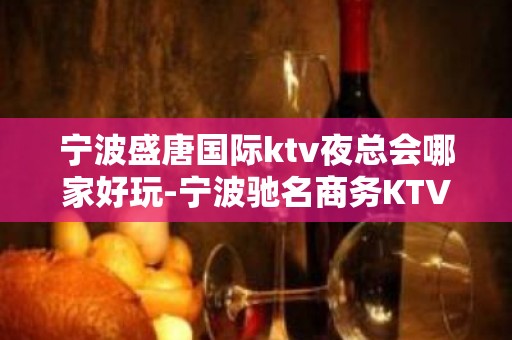 宁波盛唐国际ktv夜总会哪家好玩-宁波驰名商务KTV夜总会