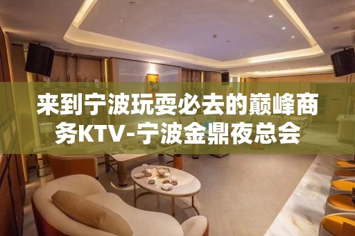 来到宁波玩耍必去的巅峰商务KTV-宁波金鼎夜总会