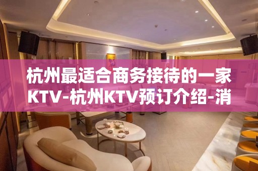 杭州最适合商务接待的一家KTV-杭州KTV预订介绍-消费情况