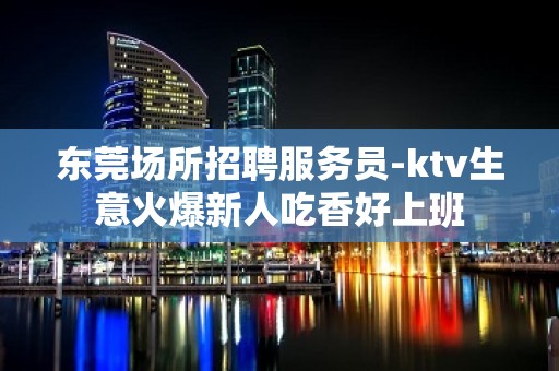 东莞场所招聘服务员-ktv生意火爆新人吃香好上班