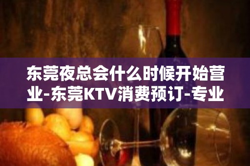 东莞夜总会什么时候开始营业-东莞KTV消费预订-专业安排