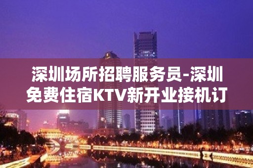 深圳场所招聘服务员-深圳免费住宿KTV新开业接机订票无任务