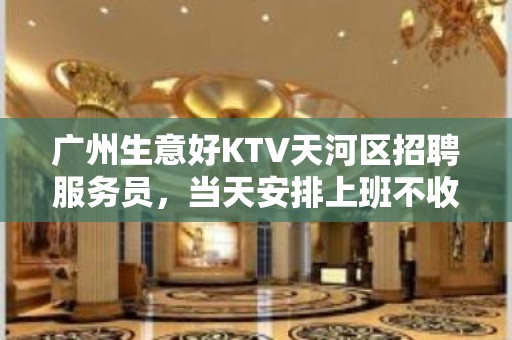 广州生意好KTV天河区招聘服务员，当天安排上班不收杂费