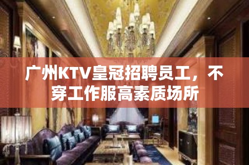 广州KTV皇冠招聘员工，不穿工作服高素质场所