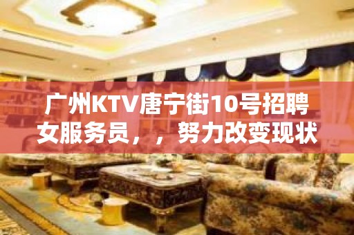 广州KTV唐宁街10号招聘女服务员，，努力改变现状