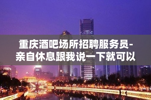 重庆酒吧场所招聘服务员-亲自休息跟我说一下就可以