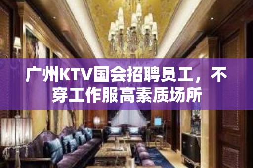 广州KTV国会招聘员工，不穿工作服高素质场所