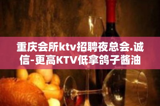 重庆会所ktv招聘夜总会.诚信-更高KTV低拿鸽子酱油勿扰