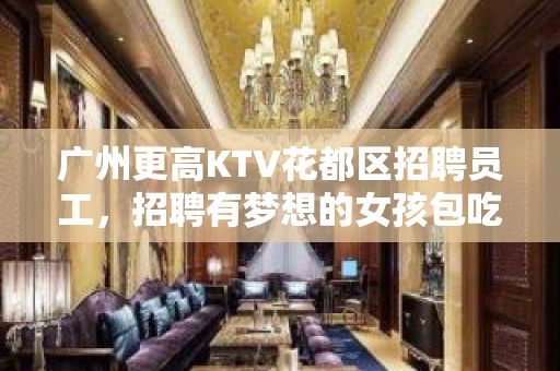 广州更高KTV花都区招聘员工，招聘有梦想的女孩包吃住