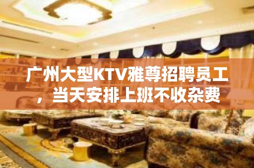 广州大型KTV雅尊招聘员工，当天安排上班不收杂费