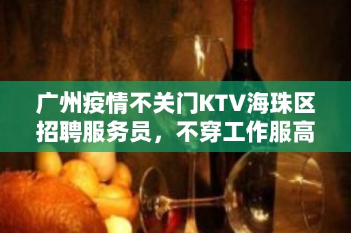 广州疫情不关门KTV海珠区招聘服务员，不穿工作服高素质场所