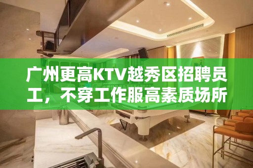 广州更高KTV越秀区招聘员工，不穿工作服高素质场所