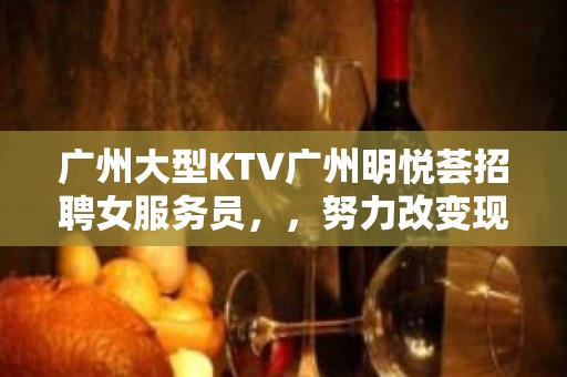 广州大型KTV广州明悦荟招聘女服务员，，努力改变现状