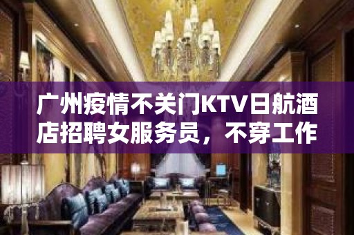 广州疫情不关门KTV日航酒店招聘女服务员，不穿工作服高素质场所