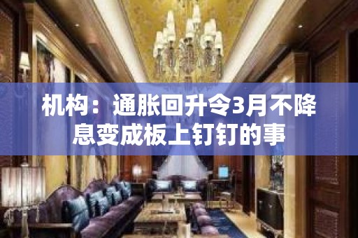 机构：通胀回升令3月不降息变成板上钉钉的事