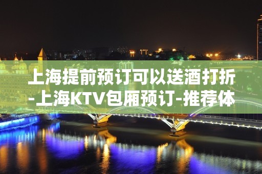 上海提前预订可以送酒打折-上海KTV包厢预订-推荐体验一下