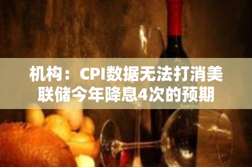 机构：CPI数据无法打消美联储今年降息4次的预期