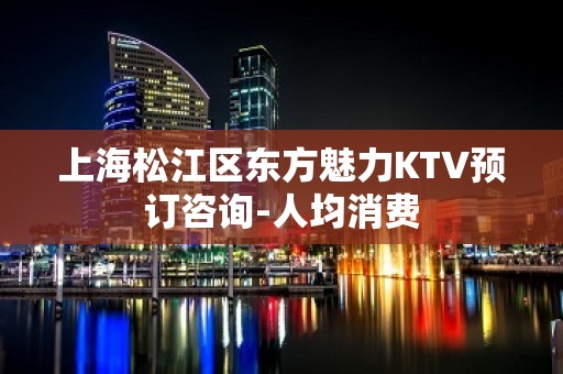 上海松江区东方魅力KTV预订咨询-人均消费