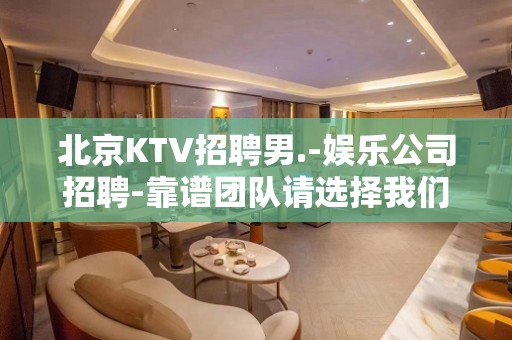 北京KTV招聘男.-娱乐公司招聘-靠谱团队请选择我们