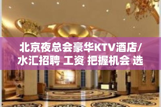 北京夜总会豪华KTV酒店/水汇招聘 工资 把握机会 选择大于努