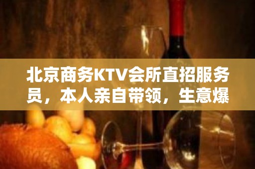 北京商务KTV会所直招服务员，本人亲自带领，生意爆满，没有任何任务