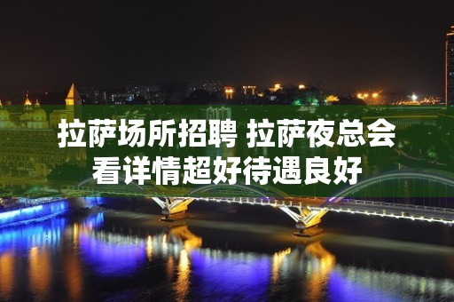 拉萨场所招聘 拉萨夜总会看详情超好待遇良好