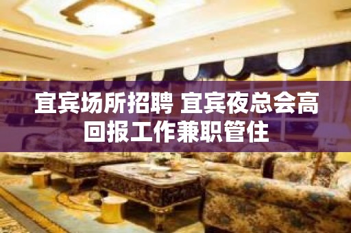 宜宾场所招聘 宜宾夜总会高回报工作兼职管住