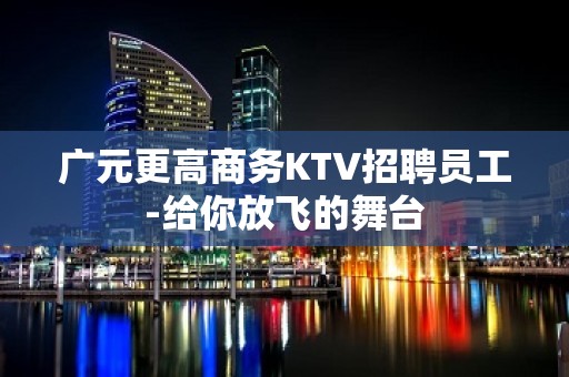 广元更高商务KTV招聘员工-给你放飞的舞台