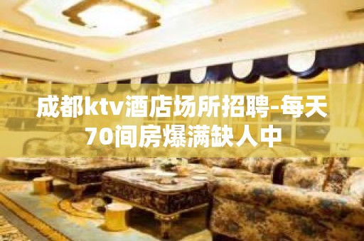 成都ktv酒店场所招聘-每天70间房爆满缺人中