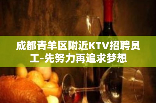 成都青羊区附近KTV招聘员工-先努力再追求梦想