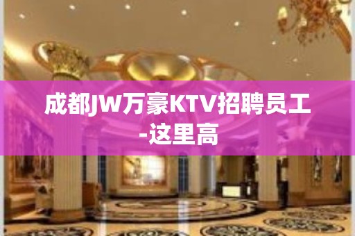 成都JW万豪KTV招聘员工-这里高