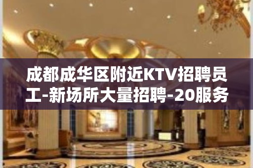 成都成华区附近KTV招聘员工-新场所大量招聘-20服务员