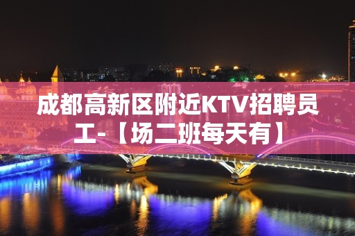 成都高新区附近KTV招聘员工-【场二班每天有】