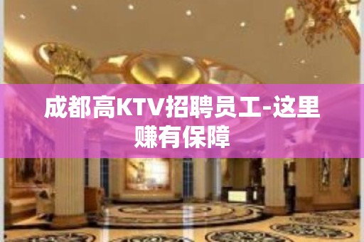 成都高KTV招聘员工-这里赚有保障