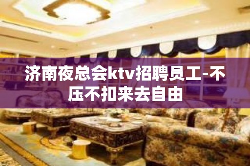 济南夜总会ktv招聘员工-不压不扣来去自由